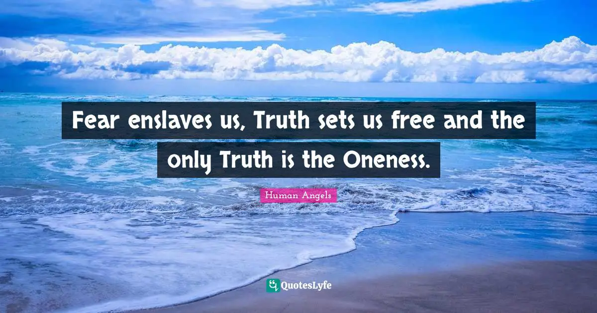 Fear enslaves us, Truth sets us free and the only Truth is the Oneness.