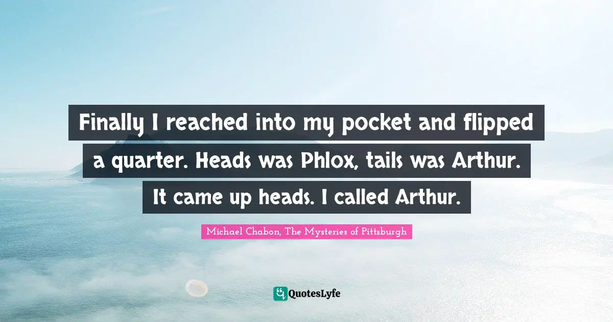 Finally I reached into my pocket and flipped a quarter. Heads was Phlox, tails was Arthur. It came up heads. I called Arthur.