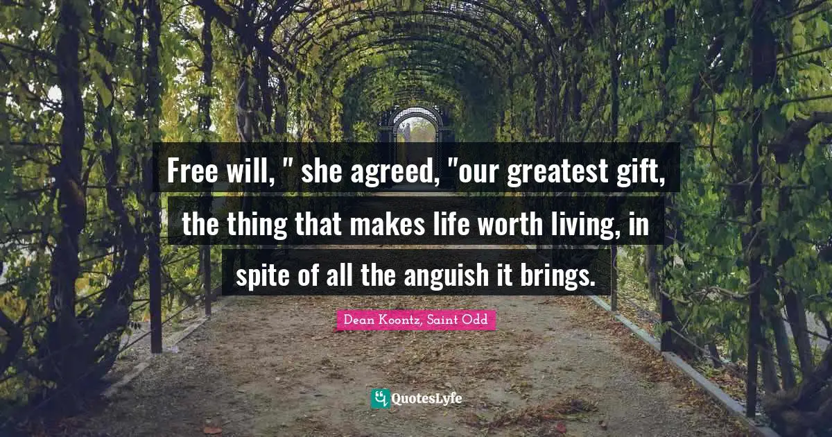 Free will, " she agreed, "our greatest gift, the thing that makes life worth living, in spite of all the anguish it brings.