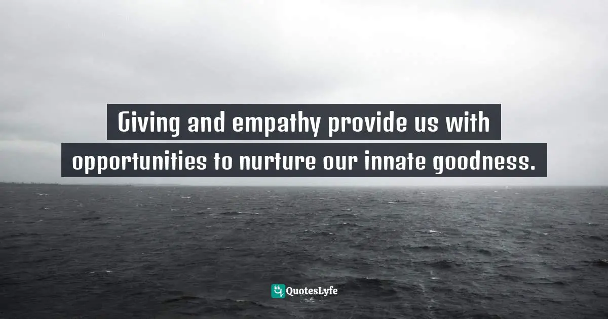 Arthur P. Ciaramicoli, The Stress Solution: Using Empathy And Cognitive Behavioral Therapy To Reduce Anxiety And Develop Resilience Quotes: "Giving and empathy provide us with opportunities to nurture our innate goodness."