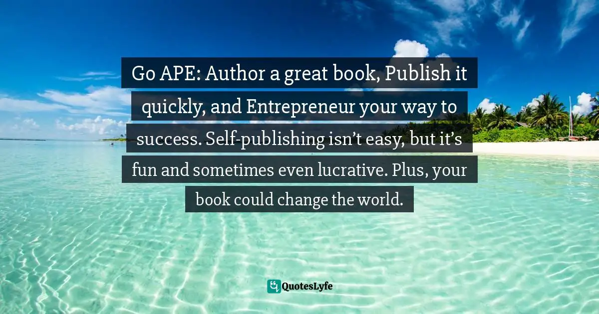 Go APE: Author a great book, Publish it quickly, and Entrepreneur your way to success. Self-publishing isn’t easy, but it’s fun and sometimes even lucrative. Plus, your book could change the world.