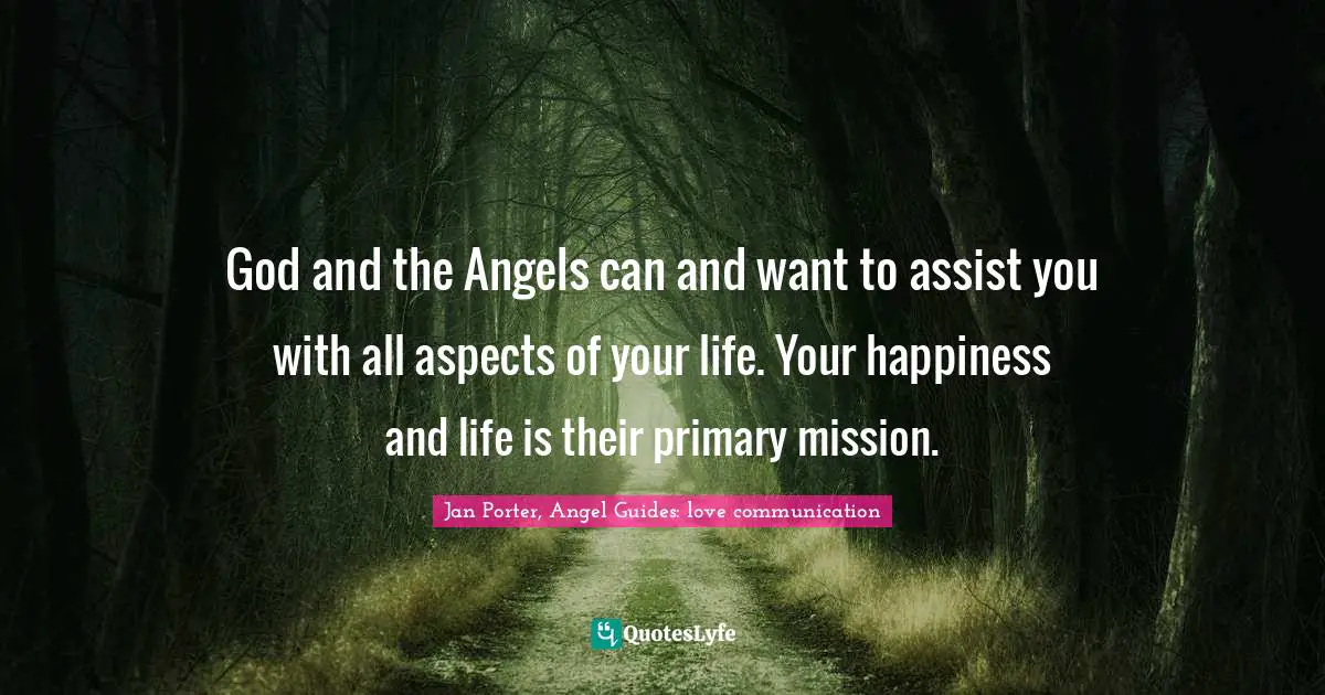 God and the Angels can and want to assist you with all aspects of your life. Your happiness and life is their primary mission.