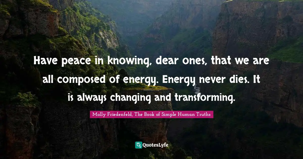 Have peace in knowing, dear ones, that we are all composed of energy. Energy never dies. It is always changing and transforming.