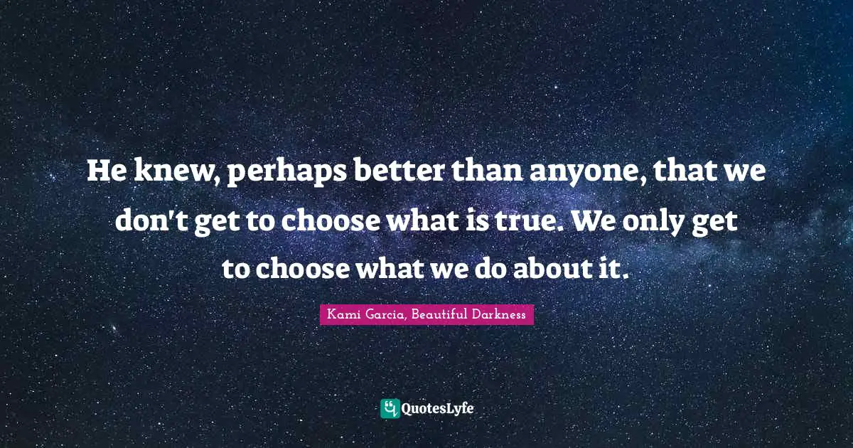 He knew, perhaps better than anyone, that we don't get to choose what is true. We only get to choose what we do about it.