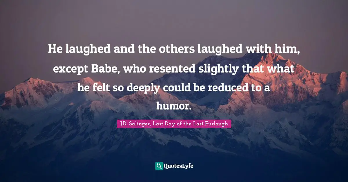 He laughed and the others laughed with him, except Babe, who resented slightly that what he felt so deeply could be reduced to a humor.