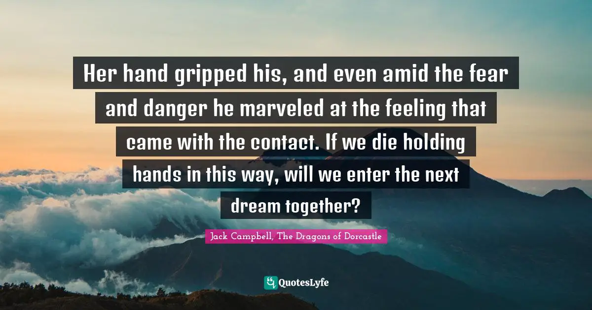 Her hand gripped his, and even amid the fear and danger he marveled at the feeling that came with the contact. If we die holding hands in this way, will we enter the next dream together?