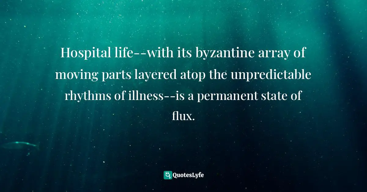 Hospital life--with its byzantine array of moving parts layered atop the unpredictable rhythms of illness--is a permanent state of flux.