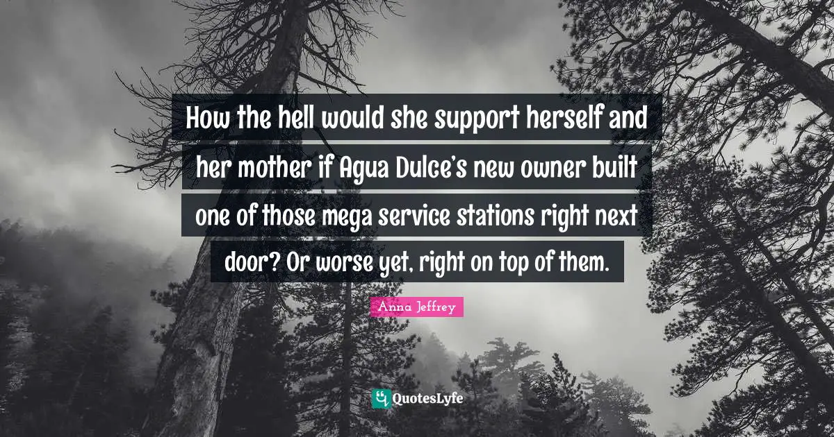 How the hell would she support herself and her mother if Agua Dulce’s new owner built one of those mega service stations right next door? Or worse yet, right on top of them.