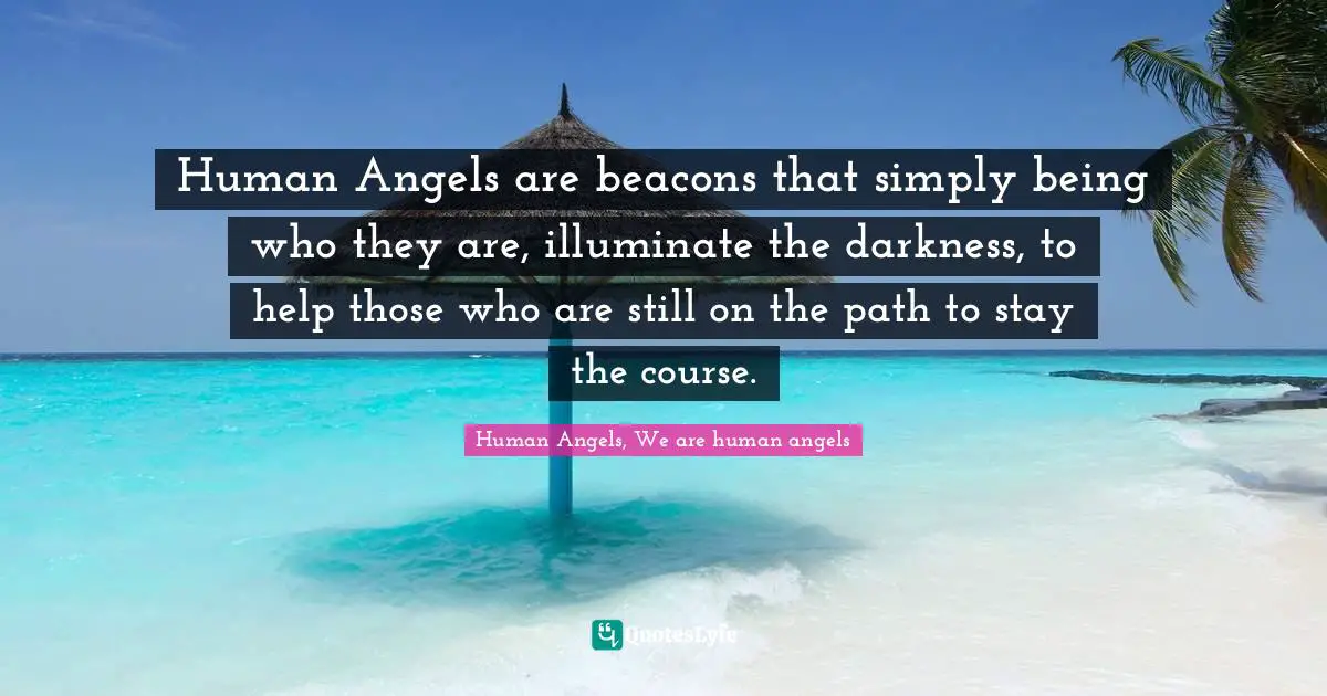 Human Angels are beacons that simply being who they are, illuminate the darkness, to help those who are still on the path to stay the course.