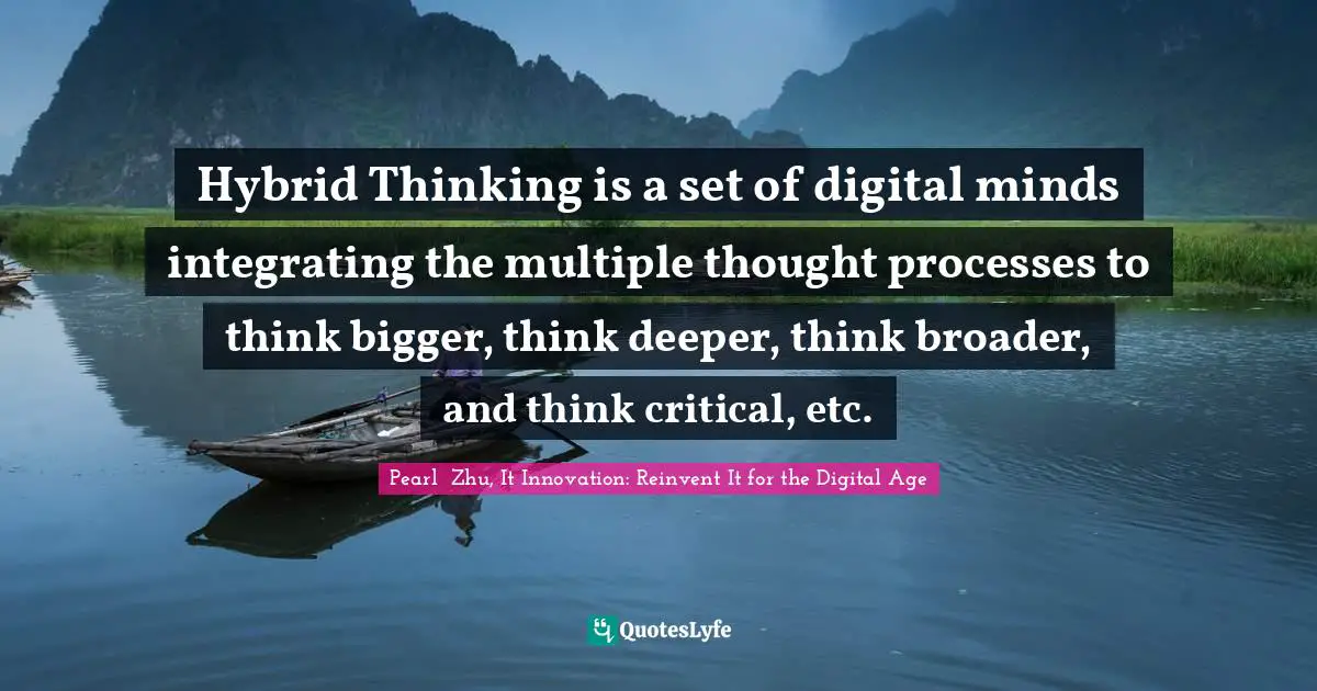 Pearl  Zhu, It Innovation: Reinvent It For The Digital Age Quotes: "Hybrid Thinking is a set of digital minds integrating the multiple thought processes to think bigger, think deeper, think broader, and think critical, etc."