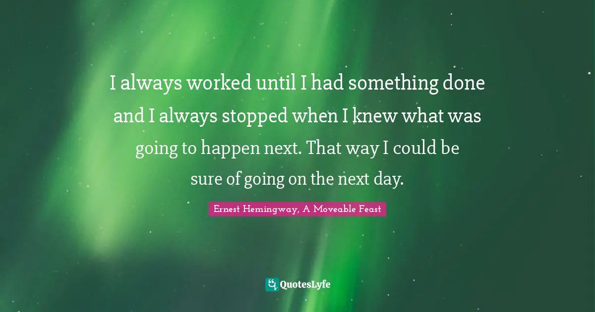 Writing Process Quotes: "I always worked until I had something done and I always stopped when I knew what was going to happen next. That way I could be sure of going on the next day."