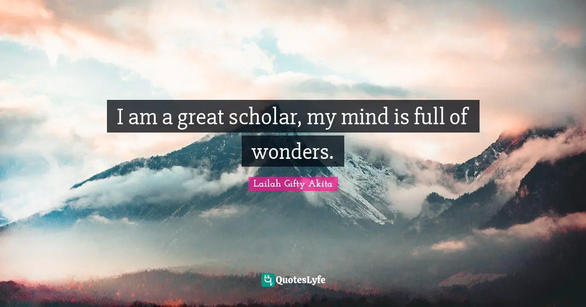 I am a great scholar, my mind is full of wonders.