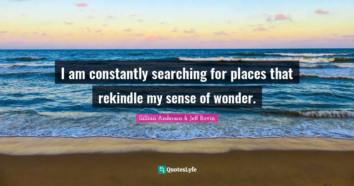 I am constantly searching for places that rekindle my sense of wonder.