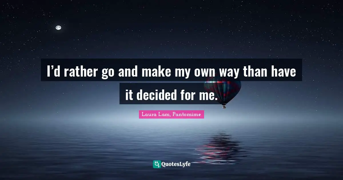 I’d rather go and make my own way than have it decided for me.