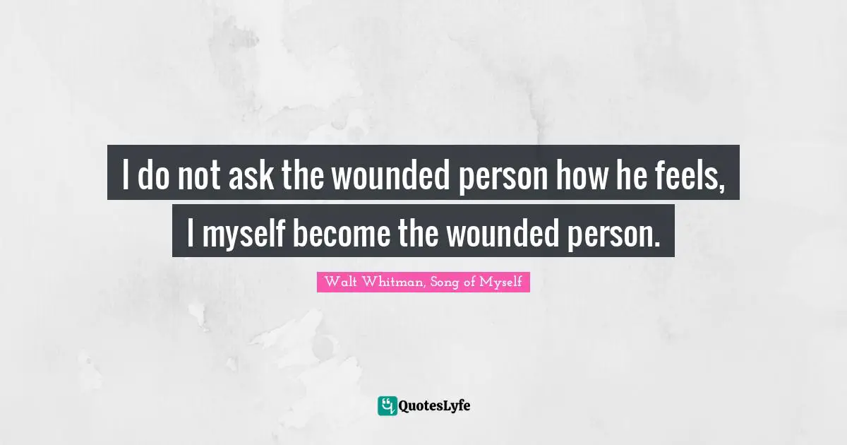 Walt Whitman, Song of Myself Quotes: I do not ask the wounded person how he feels, I myself become the wounded person.