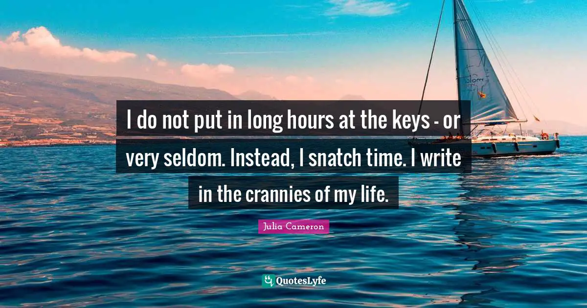 I do not put in long hours at the keys - or very seldom. Instead, I snatch time. I write in the crannies of my life.