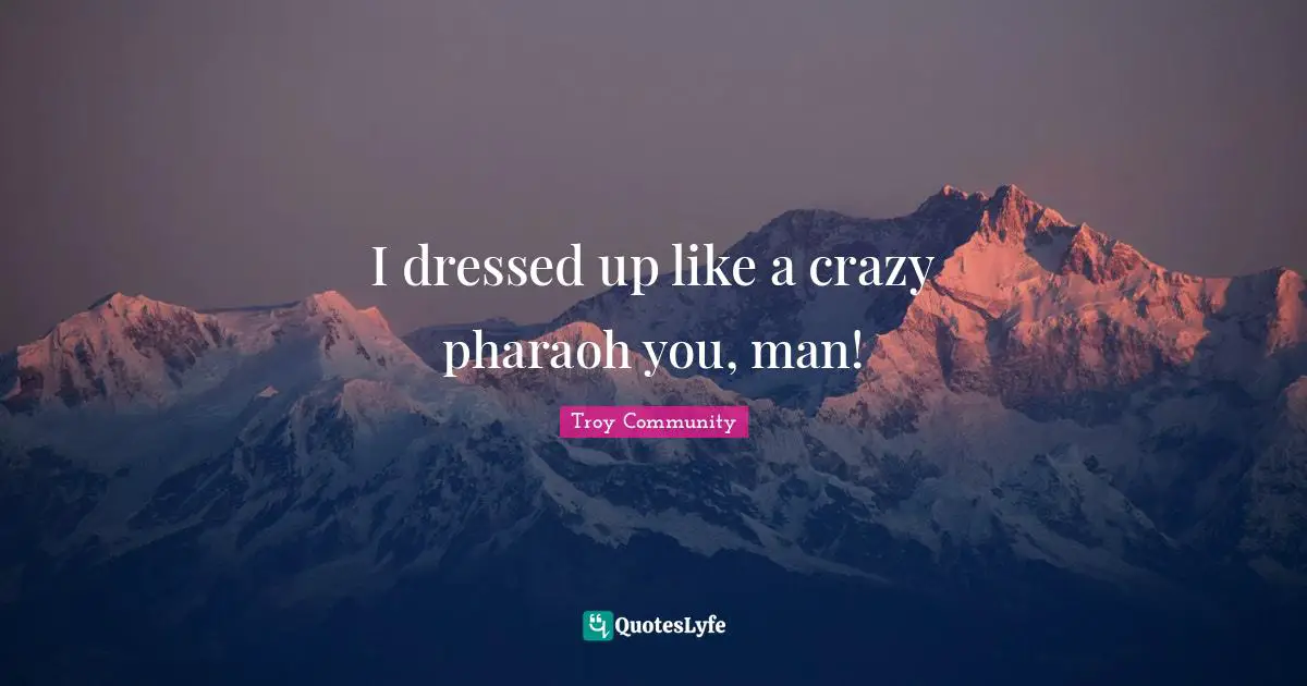 I dressed up like a crazy pharaoh you, man!