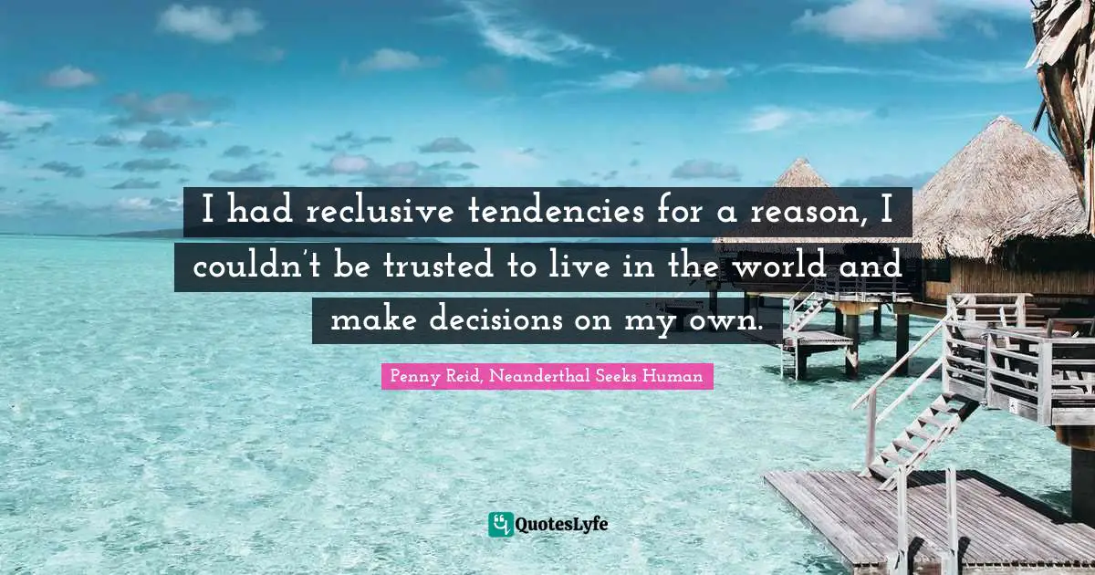 I had reclusive tendencies for a reason, I couldn’t be trusted to live in the world and make decisions on my own.