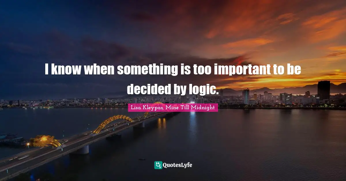 I know when something is too important to be decided by logic.