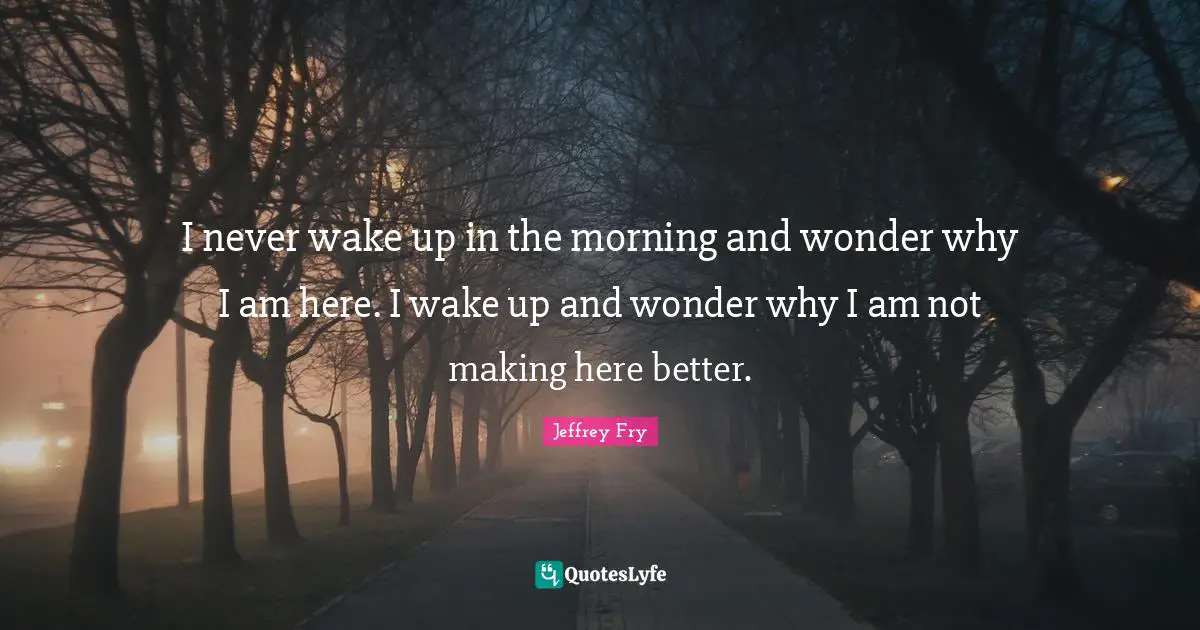 Why Wonder Quotes: "I never wake up in the morning and wonder why I am here. I wake up and wonder why I am not making here better."