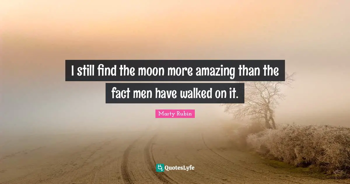 I still find the moon more amazing than the fact men have walked on it.