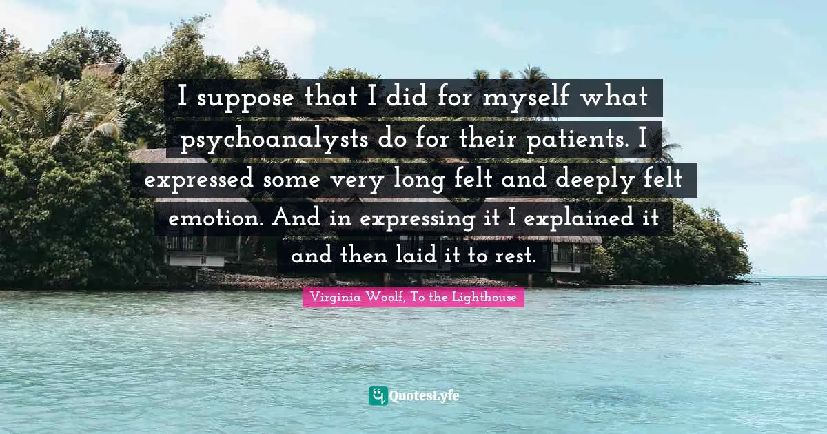 I suppose that I did for myself what psychoanalysts do for their patients. I expressed some very long felt and deeply felt emotion. And in expressing it I explained it and then laid it to rest.