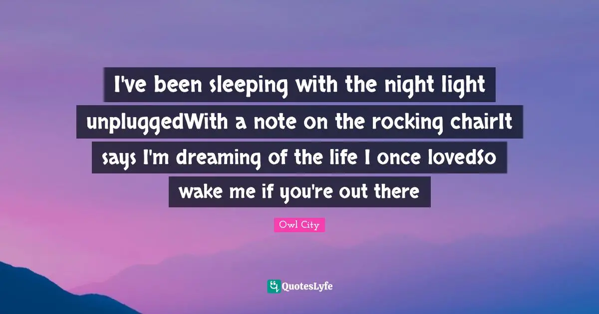 I've been sleeping with the night light unpluggedWith a note on the rocking chairIt says I'm dreaming of the life I once lovedSo wake me if you're out there