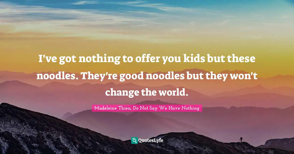 I've got nothing to offer you kids but these noodles. They're good noodles but they won't change the world.