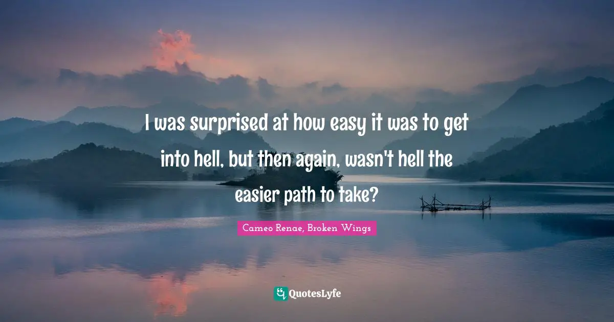 I was surprised at how easy it was to get into hell, but then again, wasn't hell the easier path to take?