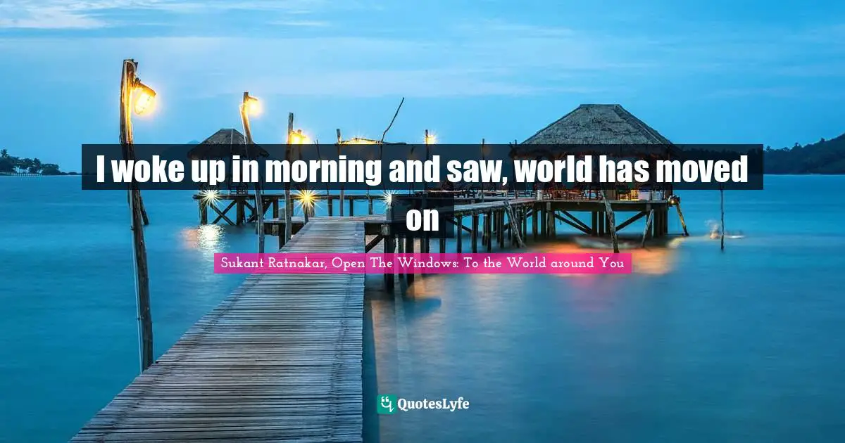 I woke up in morning and saw, world has moved on