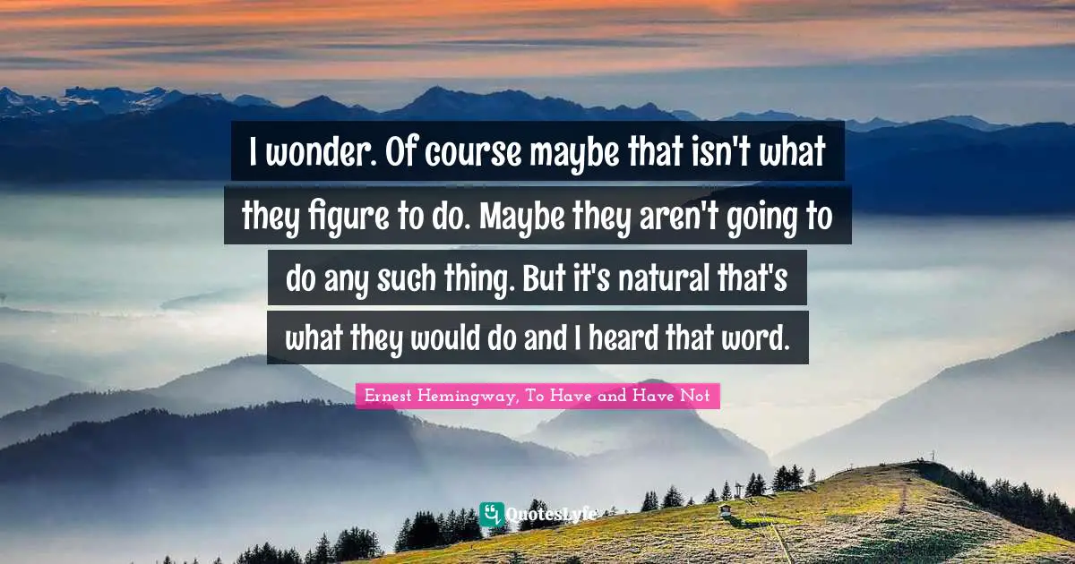 I wonder. Of course maybe that isn't what they figure to do. Maybe they aren't going to do any such thing. But it's natural that's what they would do and I heard that word.
