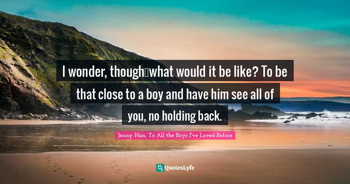 I wonder, though…what would it be like? To be that close to a boy and have him see all of you, no holding back.