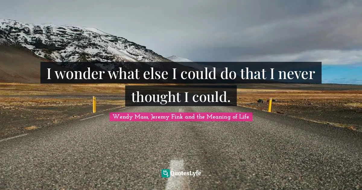 I wonder what else I could do that I never thought I could.