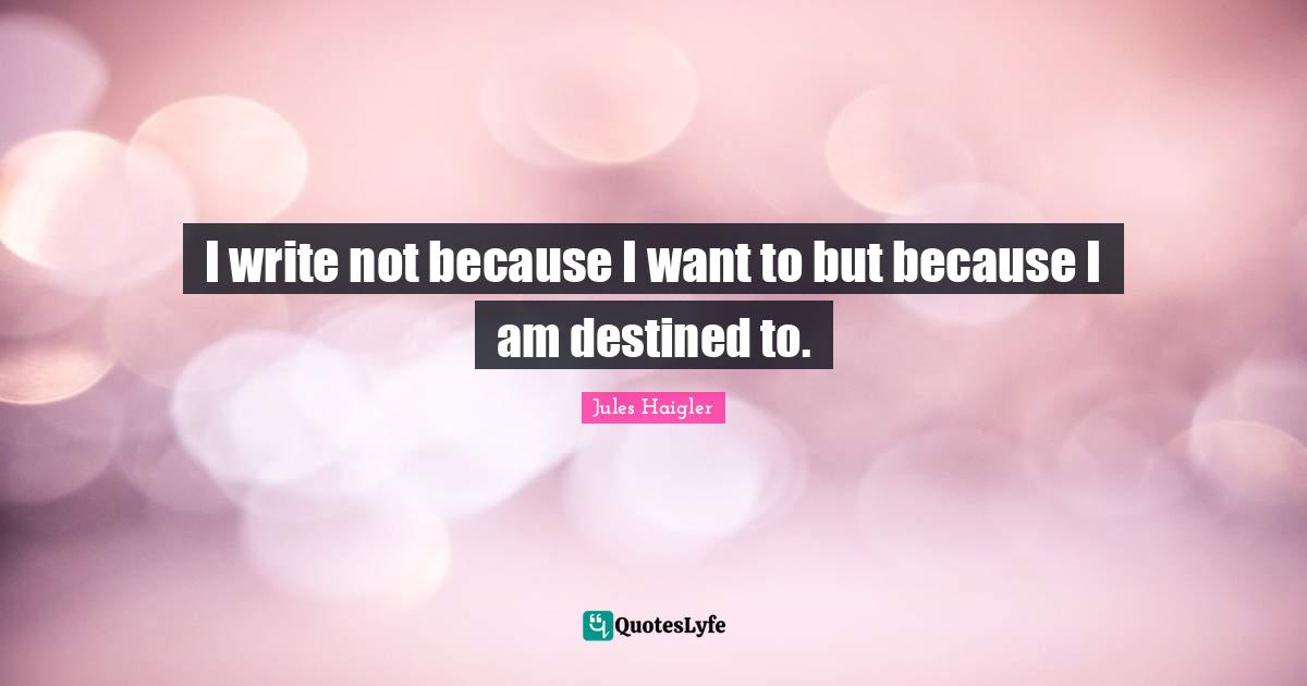 I write not because I want to but because I am destined to.