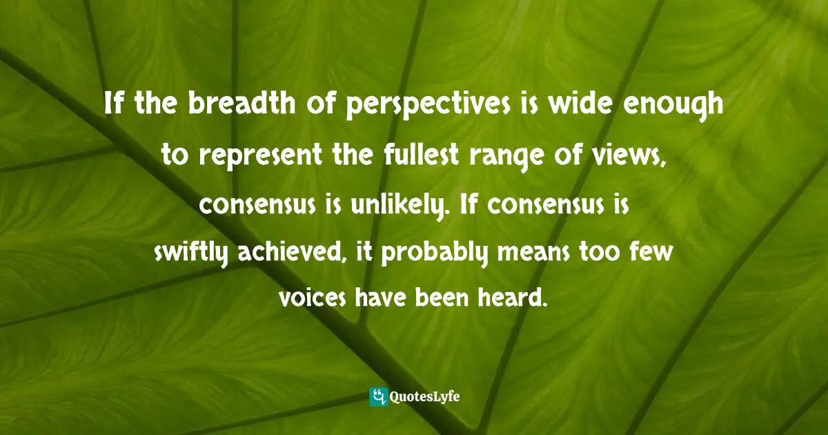 If the breadth of perspectives is wide enough to represent the fullest range of views, consensus is unlikely. If consensus is swiftly achieved, it probably means too few voices have been heard.