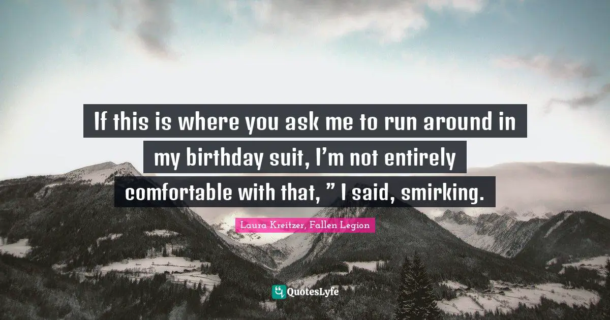 If this is where you ask me to run around in my birthday suit, I’m not entirely comfortable with that, ” I said, smirking.