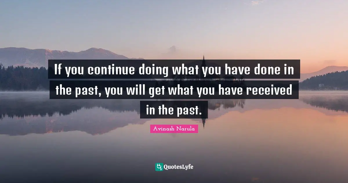 If you continue doing what you have done in the past, you will get what you have received in the past.
