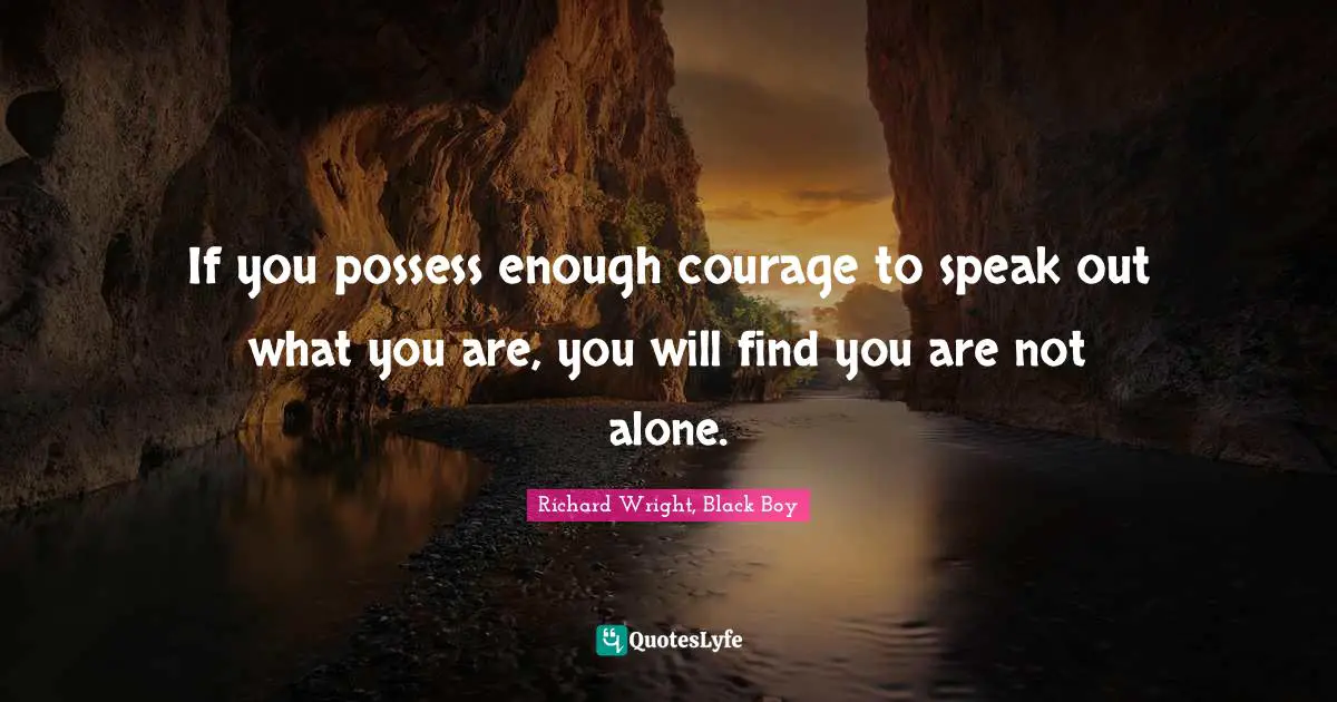 Richard Wright Quotes: "If you possess enough courage to speak out what you are, you will find you are not alone."