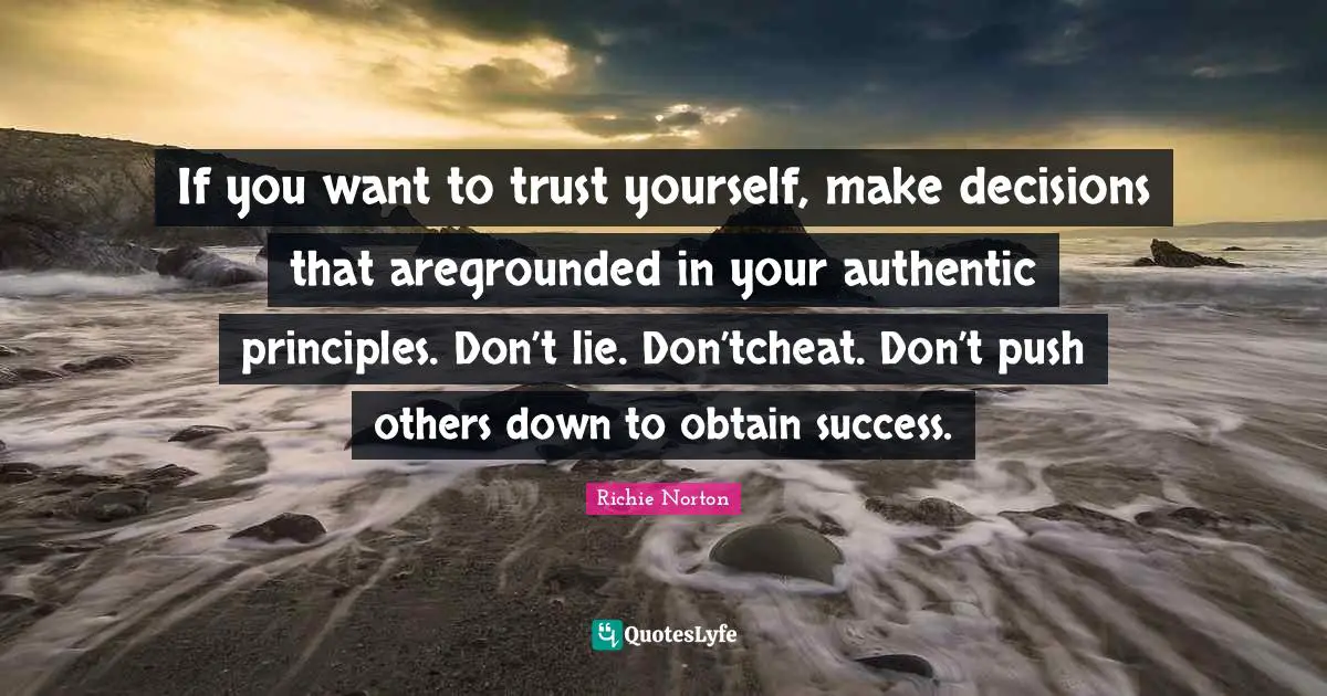 If you want to trust yourself, make decisions that aregrounded in your authentic principles. Don’t lie. Don’tcheat. Don’t push others down to obtain success.