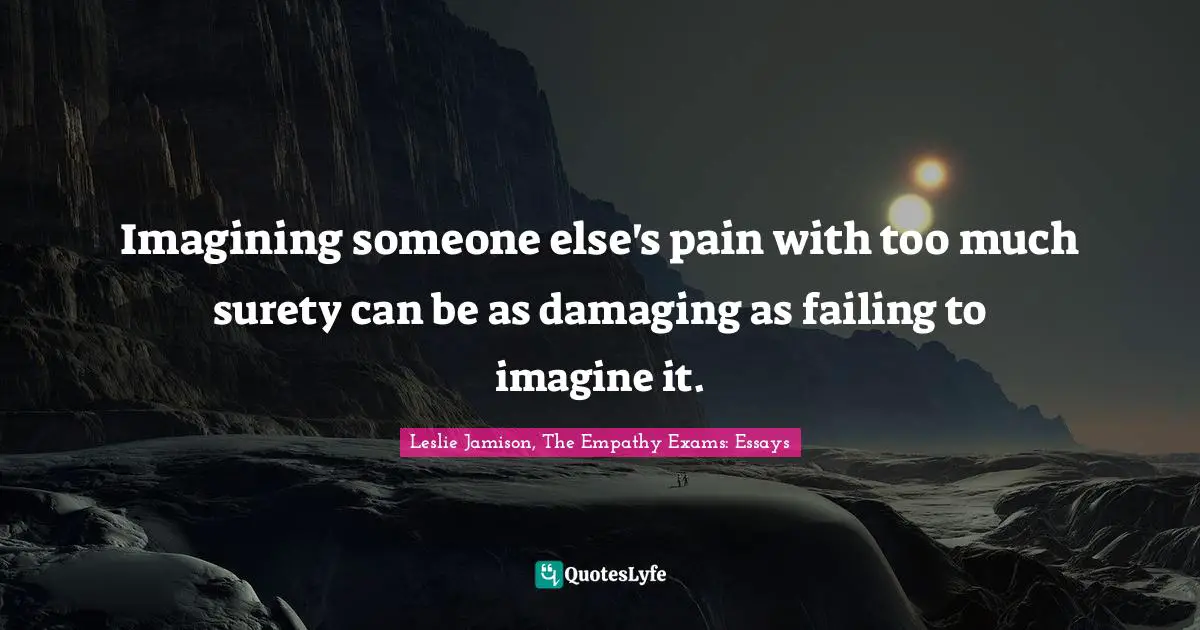 Imagining someone else's pain with too much surety can be as damaging as failing to imagine it.