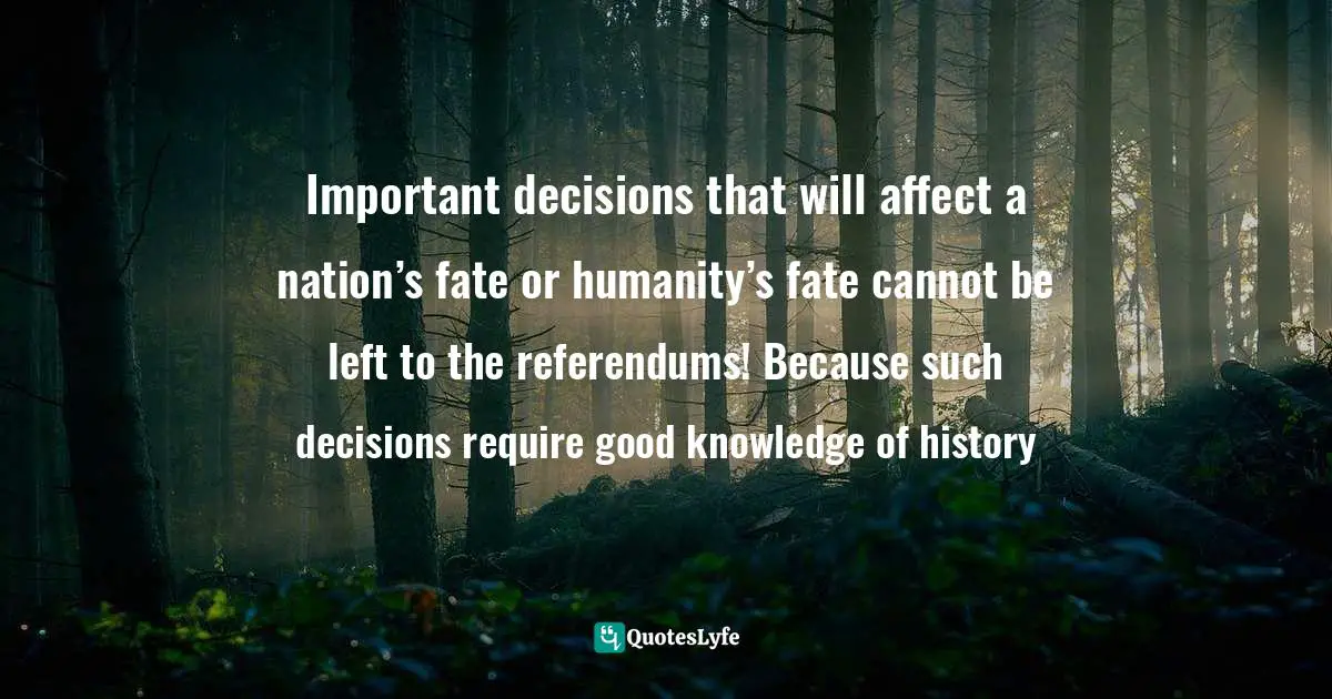 Important decisions that will affect a nation’s fate or humanity’s fate cannot be left to the referendums! Because such decisions require good knowledge of history
