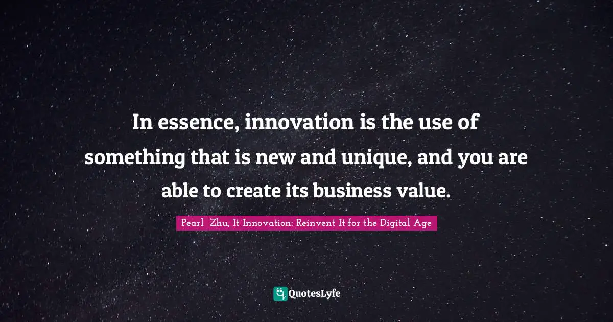 In essence, innovation is the use of something that is new and unique, and you are able to create its business value.