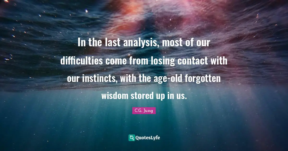 In the last analysis, most of our difficulties come from losing contact with our instincts, with the age-old forgotten wisdom stored up in us.