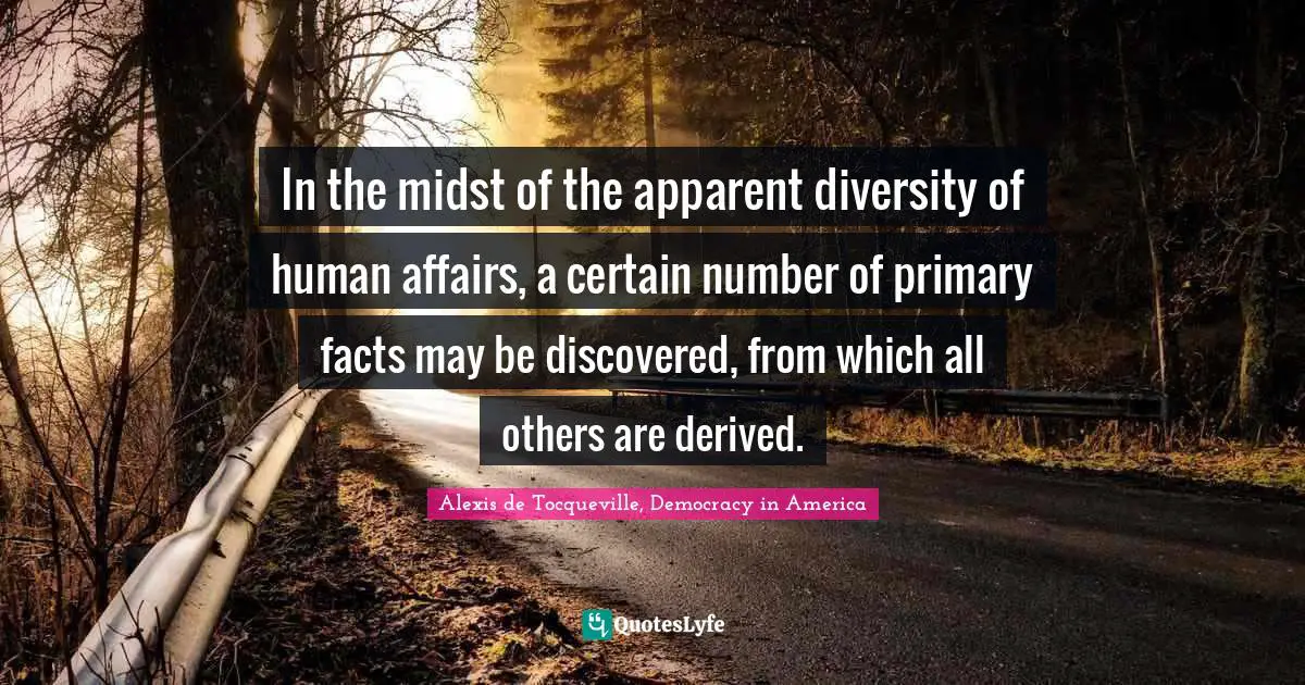 In the midst of the apparent diversity of human affairs, a certain number of primary facts may be discovered, from which all others are derived.