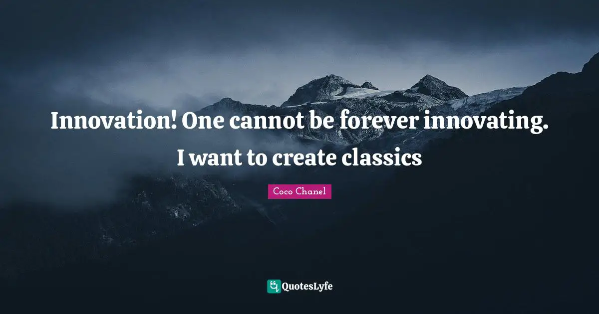 Innovation! One cannot be forever innovating. I want to create classics