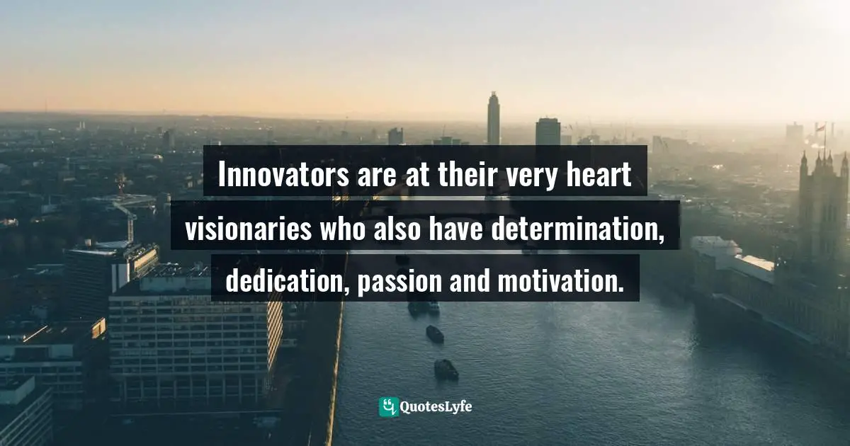 Innovators are at their very heart visionaries who also have determination, dedication, passion and motivation.