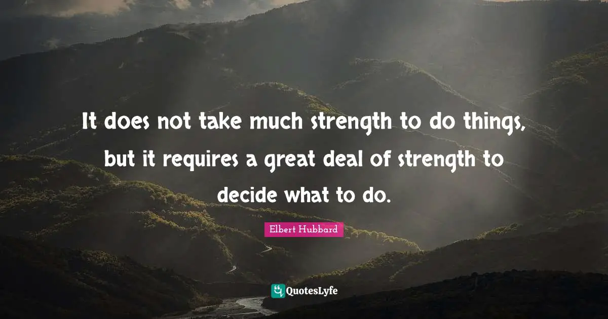 It does not take much strength to do things, but it requires a great deal of strength to decide what to do.