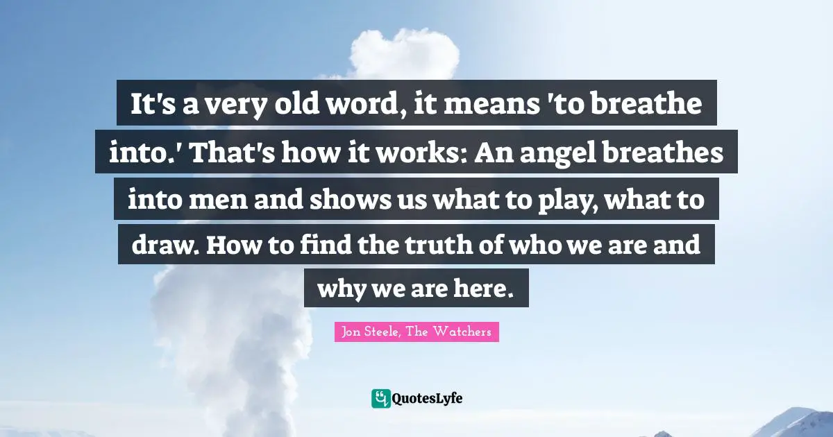 It's a very old word, it means 'to breathe into.' That's how it works: An angel breathes into men and shows us what to play, what to draw. How to find the truth of who we are and why we are here.