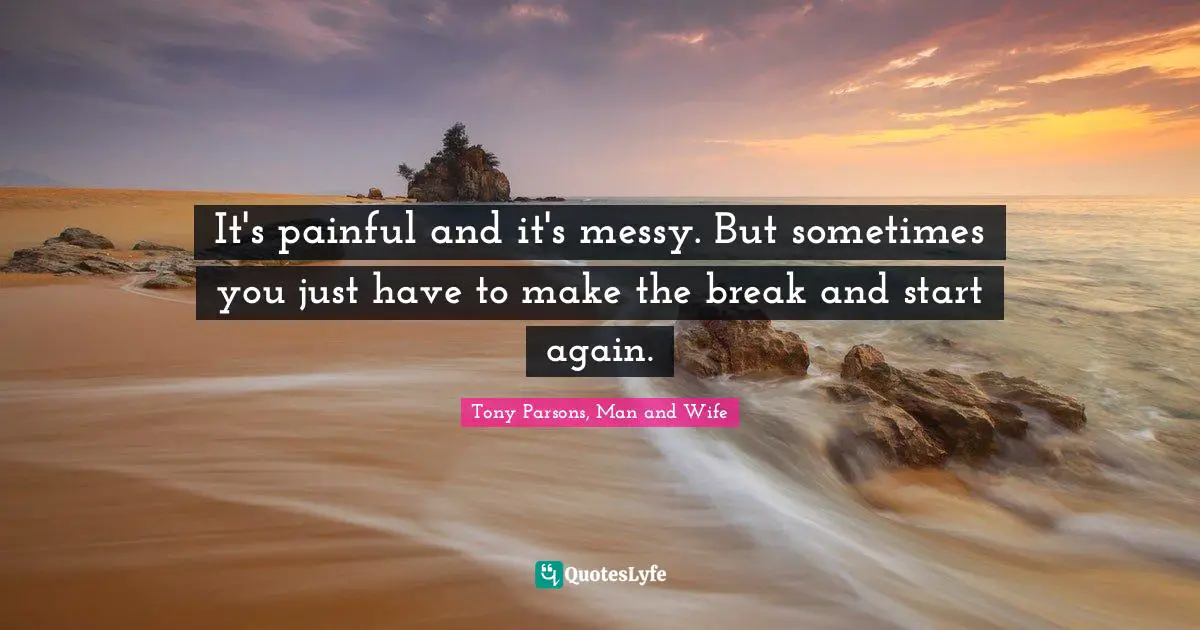 Tony Parsons, Man and Wife Quotes: It's painful and it's messy. But sometimes you just have to make the break and start again.
