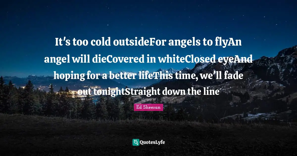 It's too cold outsideFor angels to flyAn angel will dieCovered in whiteClosed eyeAnd hoping for a better lifeThis time, we'll fade out tonightStraight down the line